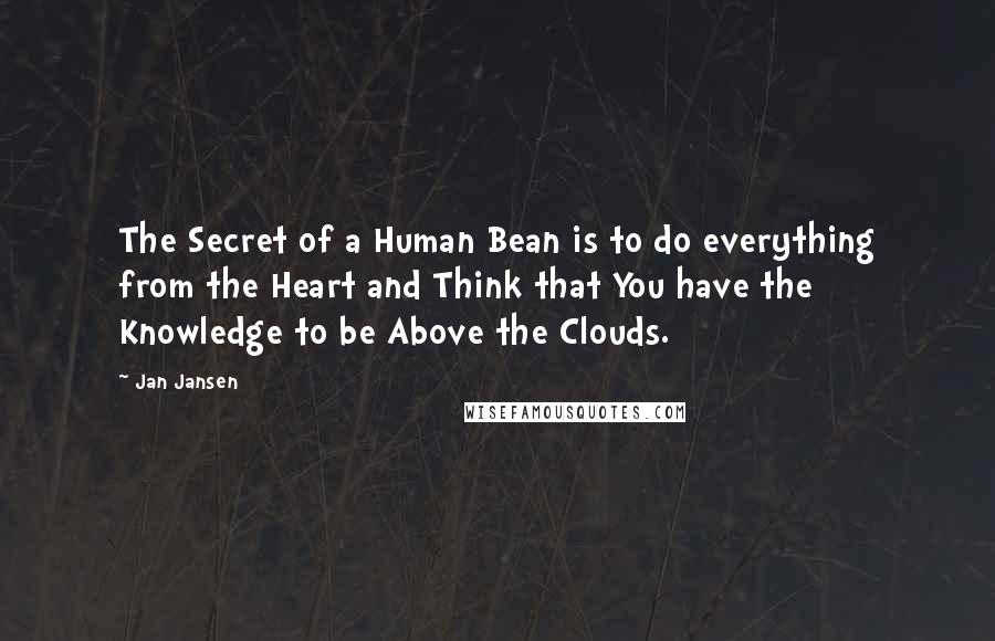 Jan Jansen Quotes: The Secret of a Human Bean is to do everything from the Heart and Think that You have the Knowledge to be Above the Clouds.