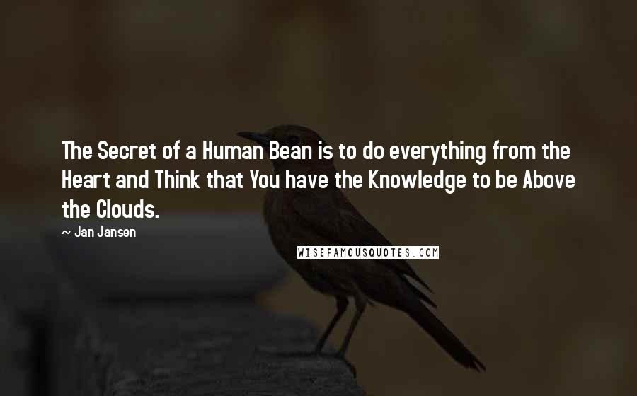 Jan Jansen Quotes: The Secret of a Human Bean is to do everything from the Heart and Think that You have the Knowledge to be Above the Clouds.