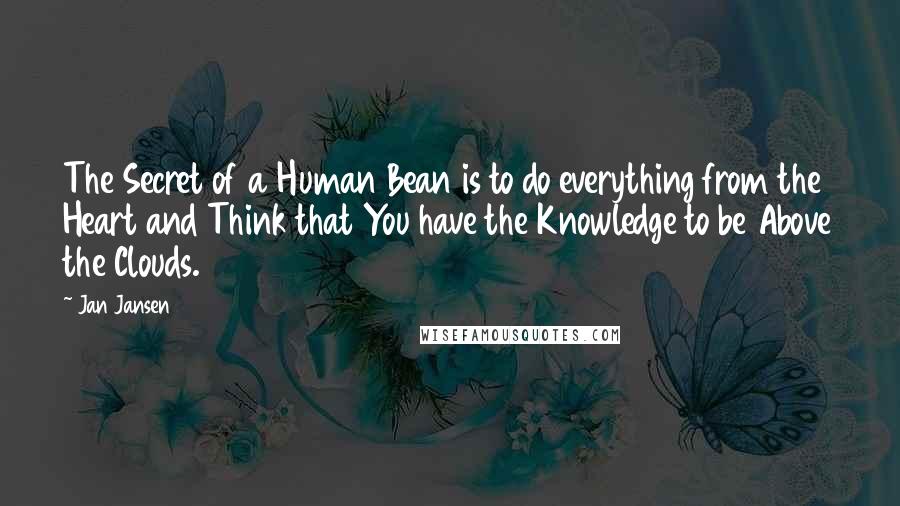 Jan Jansen Quotes: The Secret of a Human Bean is to do everything from the Heart and Think that You have the Knowledge to be Above the Clouds.