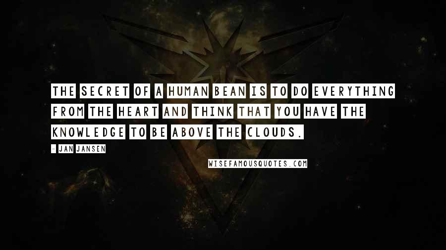 Jan Jansen Quotes: The Secret of a Human Bean is to do everything from the Heart and Think that You have the Knowledge to be Above the Clouds.