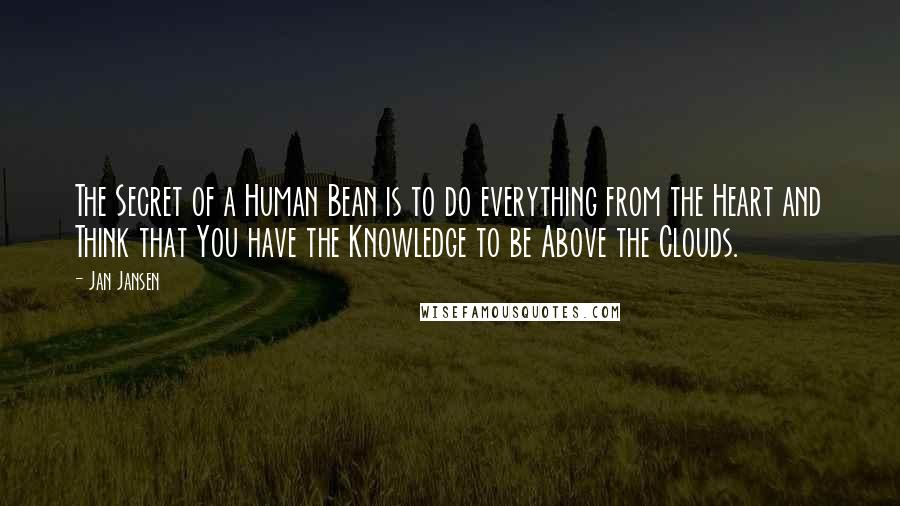 Jan Jansen Quotes: The Secret of a Human Bean is to do everything from the Heart and Think that You have the Knowledge to be Above the Clouds.