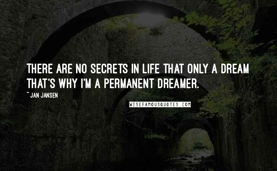 Jan Jansen Quotes: There are no secrets in life that only a dream that's why i'm a permanent dreamer.