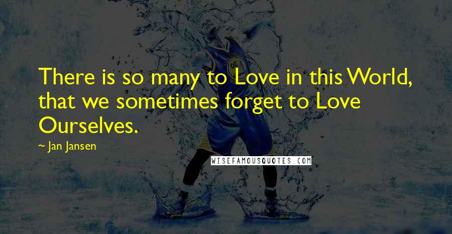 Jan Jansen Quotes: There is so many to Love in this World, that we sometimes forget to Love Ourselves.