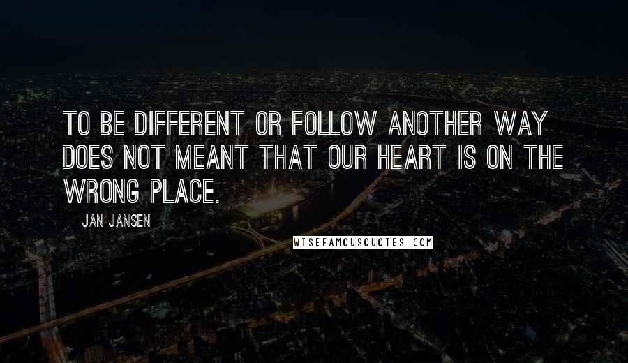 Jan Jansen Quotes: To Be different or follow another Way does not meant that our Heart is on the wrong Place.