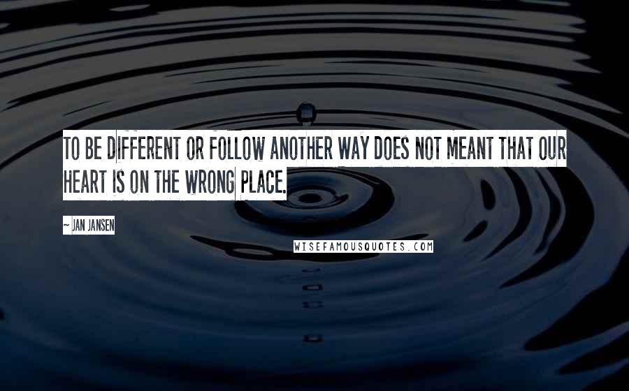 Jan Jansen Quotes: To Be different or follow another Way does not meant that our Heart is on the wrong Place.