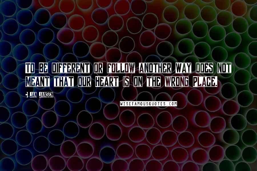 Jan Jansen Quotes: To Be different or follow another Way does not meant that our Heart is on the wrong Place.