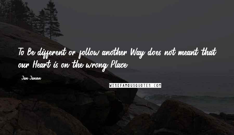 Jan Jansen Quotes: To Be different or follow another Way does not meant that our Heart is on the wrong Place.