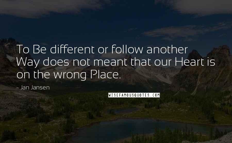 Jan Jansen Quotes: To Be different or follow another Way does not meant that our Heart is on the wrong Place.
