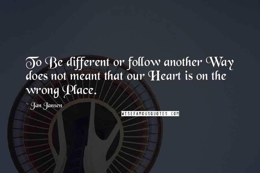 Jan Jansen Quotes: To Be different or follow another Way does not meant that our Heart is on the wrong Place.