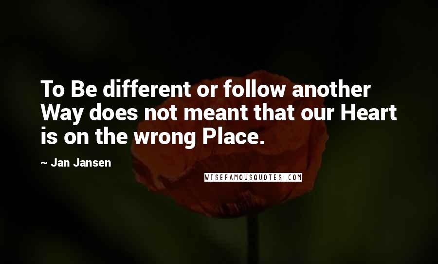 Jan Jansen Quotes: To Be different or follow another Way does not meant that our Heart is on the wrong Place.