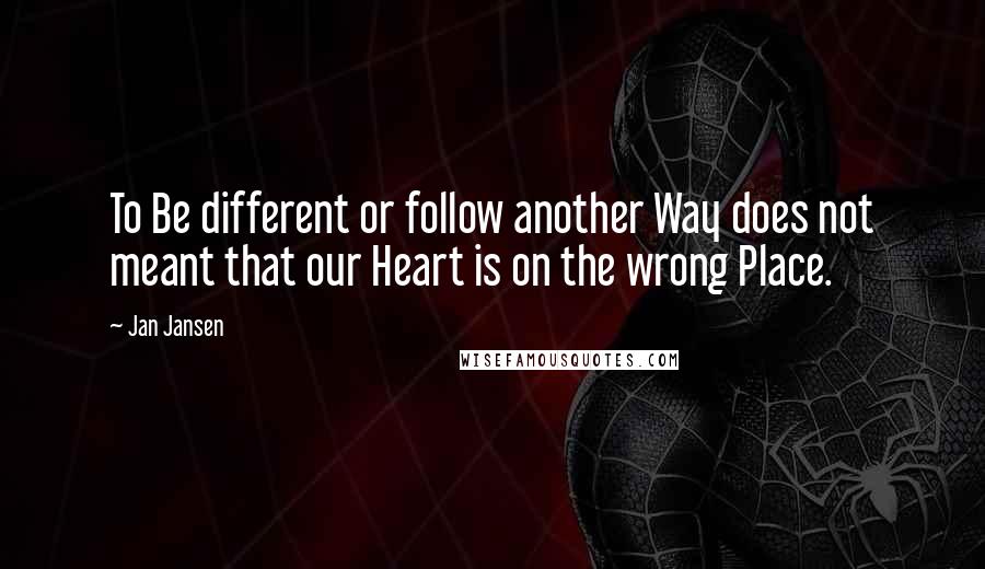 Jan Jansen Quotes: To Be different or follow another Way does not meant that our Heart is on the wrong Place.