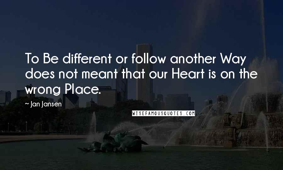 Jan Jansen Quotes: To Be different or follow another Way does not meant that our Heart is on the wrong Place.