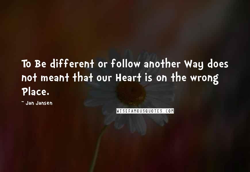 Jan Jansen Quotes: To Be different or follow another Way does not meant that our Heart is on the wrong Place.