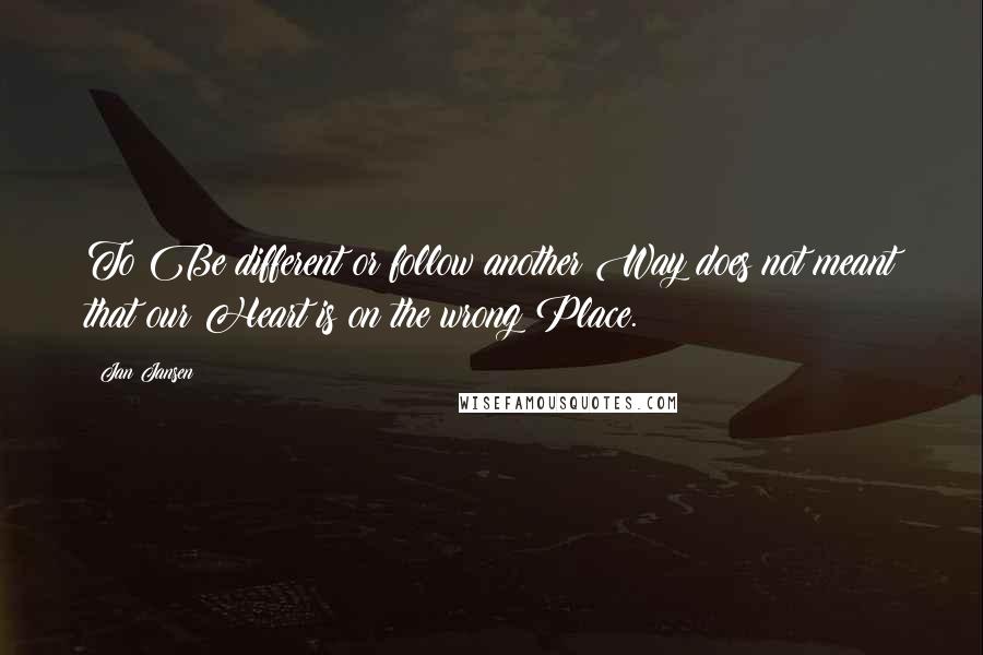 Jan Jansen Quotes: To Be different or follow another Way does not meant that our Heart is on the wrong Place.