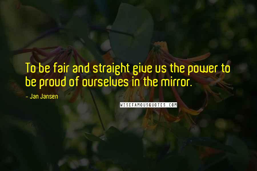 Jan Jansen Quotes: To be fair and straight give us the power to be proud of ourselves in the mirror.