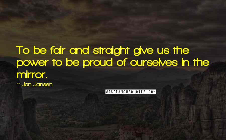 Jan Jansen Quotes: To be fair and straight give us the power to be proud of ourselves in the mirror.