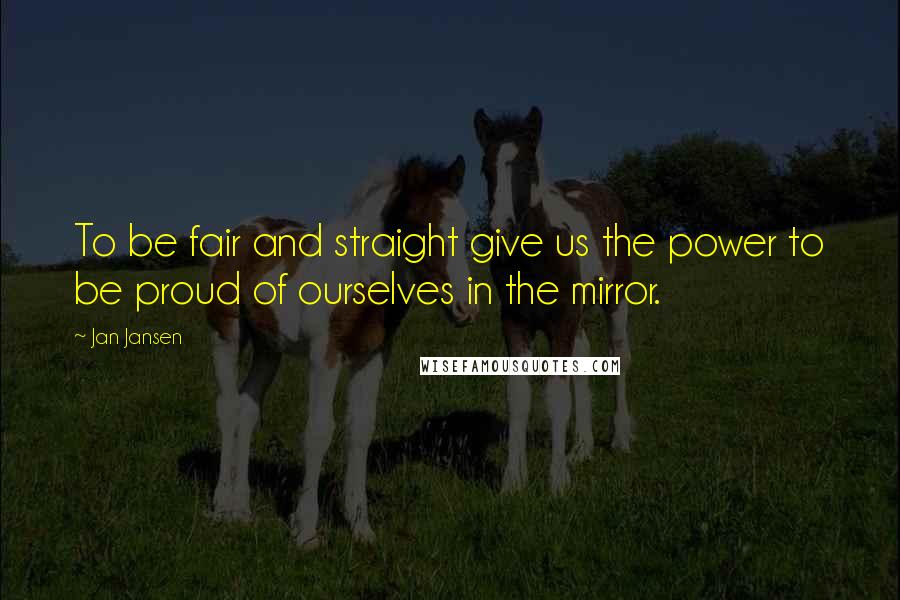 Jan Jansen Quotes: To be fair and straight give us the power to be proud of ourselves in the mirror.