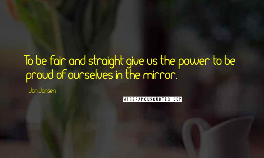 Jan Jansen Quotes: To be fair and straight give us the power to be proud of ourselves in the mirror.