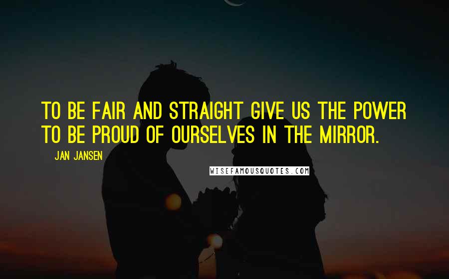 Jan Jansen Quotes: To be fair and straight give us the power to be proud of ourselves in the mirror.