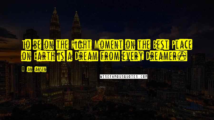 Jan Jansen Quotes: To be on the Right Moment on the Best Place on Earth is a Dream from every Dreamer.