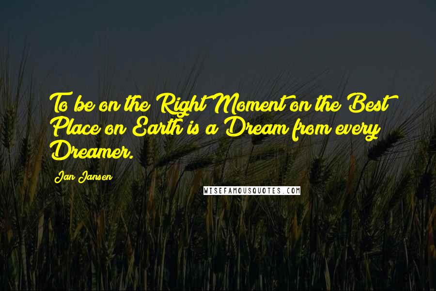 Jan Jansen Quotes: To be on the Right Moment on the Best Place on Earth is a Dream from every Dreamer.