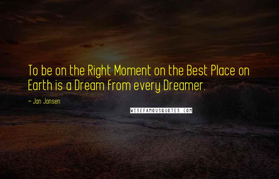 Jan Jansen Quotes: To be on the Right Moment on the Best Place on Earth is a Dream from every Dreamer.