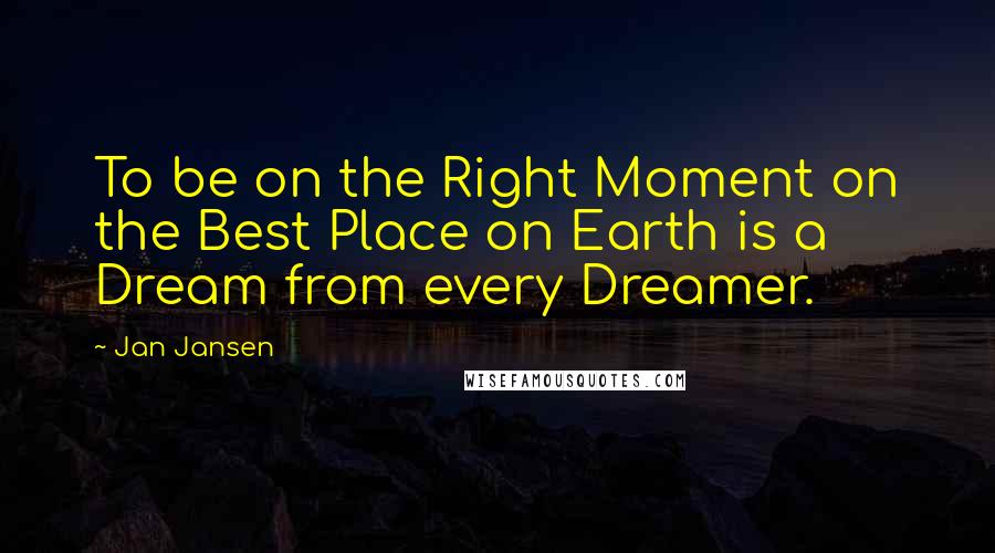 Jan Jansen Quotes: To be on the Right Moment on the Best Place on Earth is a Dream from every Dreamer.