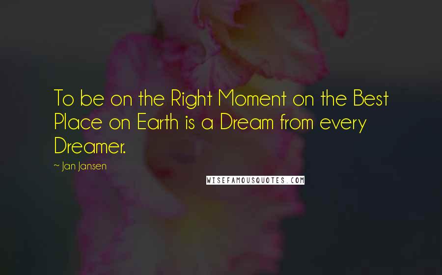 Jan Jansen Quotes: To be on the Right Moment on the Best Place on Earth is a Dream from every Dreamer.