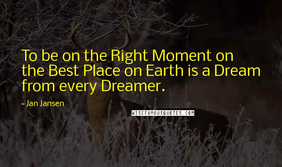 Jan Jansen Quotes: To be on the Right Moment on the Best Place on Earth is a Dream from every Dreamer.