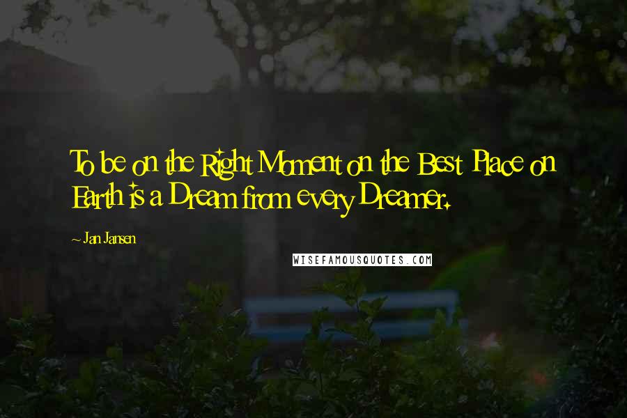 Jan Jansen Quotes: To be on the Right Moment on the Best Place on Earth is a Dream from every Dreamer.