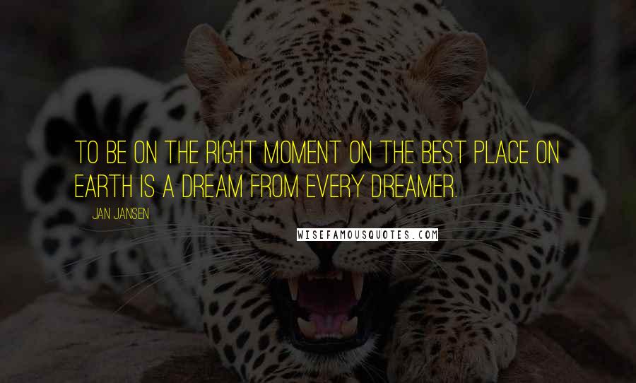 Jan Jansen Quotes: To be on the Right Moment on the Best Place on Earth is a Dream from every Dreamer.