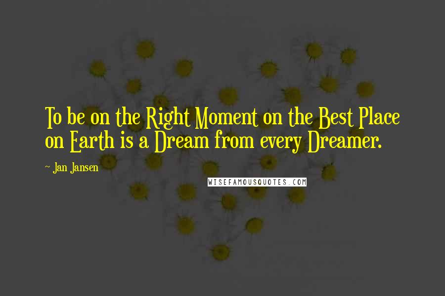 Jan Jansen Quotes: To be on the Right Moment on the Best Place on Earth is a Dream from every Dreamer.