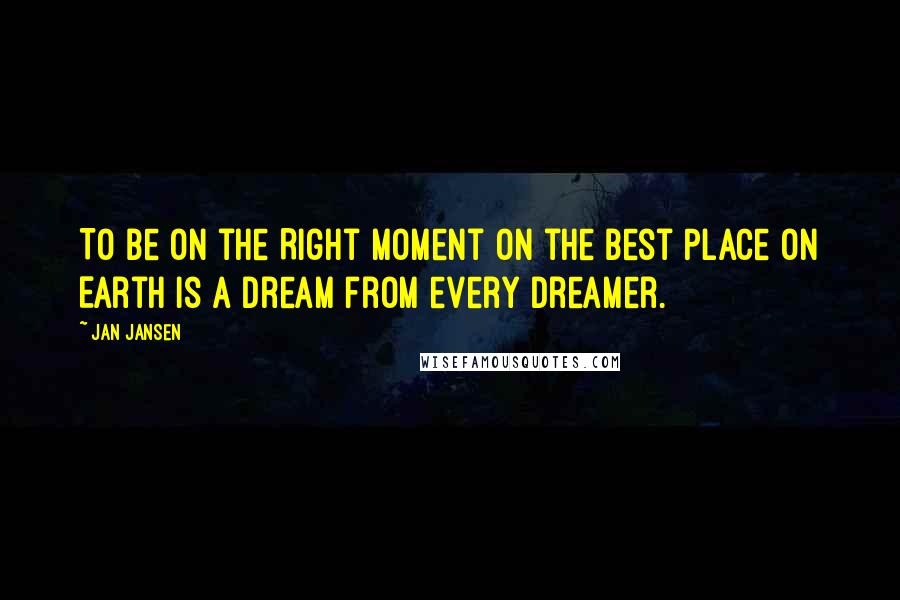 Jan Jansen Quotes: To be on the Right Moment on the Best Place on Earth is a Dream from every Dreamer.