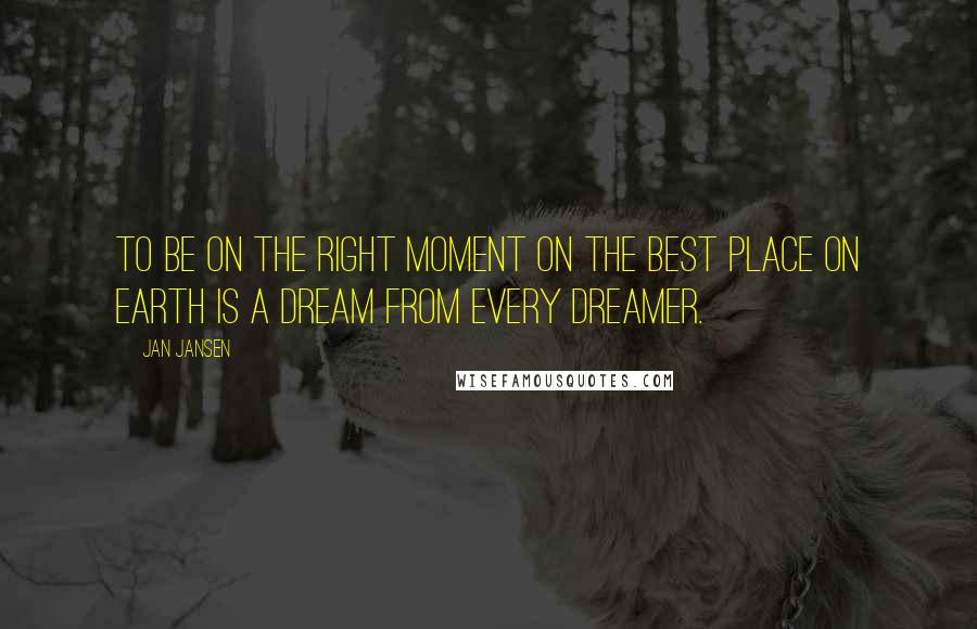 Jan Jansen Quotes: To be on the Right Moment on the Best Place on Earth is a Dream from every Dreamer.