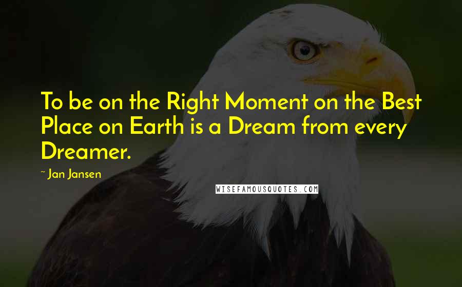 Jan Jansen Quotes: To be on the Right Moment on the Best Place on Earth is a Dream from every Dreamer.