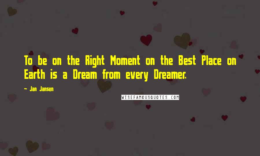 Jan Jansen Quotes: To be on the Right Moment on the Best Place on Earth is a Dream from every Dreamer.