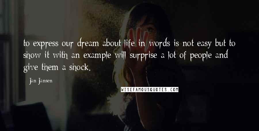 Jan Jansen Quotes: to express our dream about life in words is not easy but to show it with an example will surprise a lot of people and give them a shock.