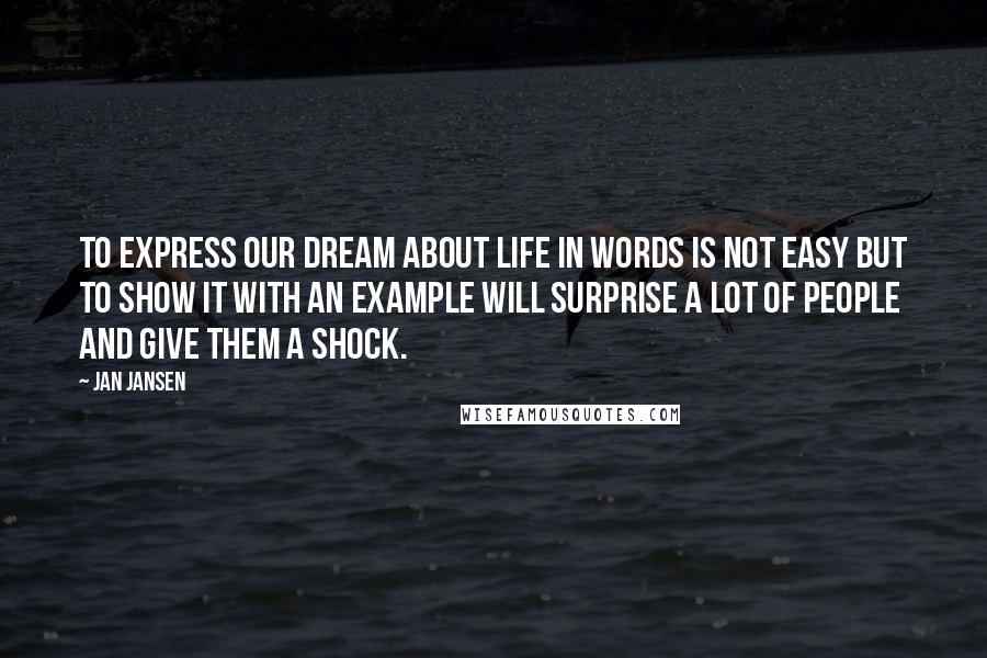 Jan Jansen Quotes: to express our dream about life in words is not easy but to show it with an example will surprise a lot of people and give them a shock.