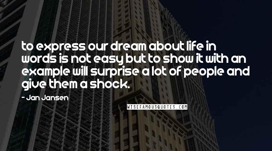 Jan Jansen Quotes: to express our dream about life in words is not easy but to show it with an example will surprise a lot of people and give them a shock.