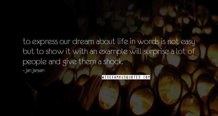 Jan Jansen Quotes: to express our dream about life in words is not easy but to show it with an example will surprise a lot of people and give them a shock.