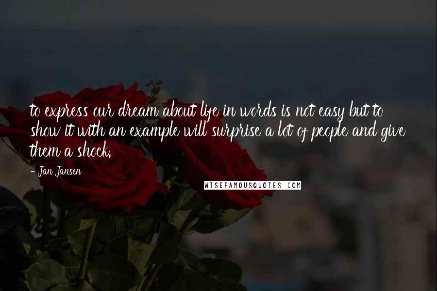 Jan Jansen Quotes: to express our dream about life in words is not easy but to show it with an example will surprise a lot of people and give them a shock.