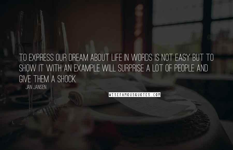 Jan Jansen Quotes: to express our dream about life in words is not easy but to show it with an example will surprise a lot of people and give them a shock.
