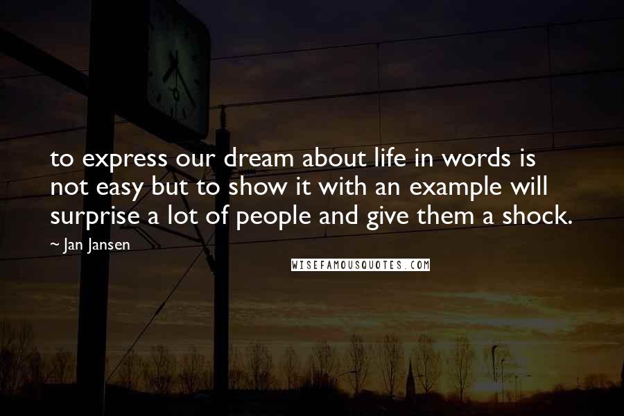 Jan Jansen Quotes: to express our dream about life in words is not easy but to show it with an example will surprise a lot of people and give them a shock.