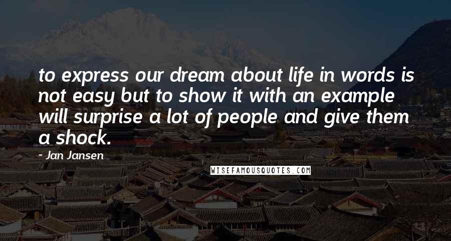 Jan Jansen Quotes: to express our dream about life in words is not easy but to show it with an example will surprise a lot of people and give them a shock.