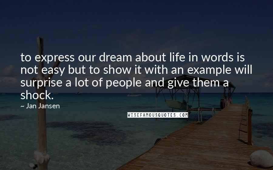 Jan Jansen Quotes: to express our dream about life in words is not easy but to show it with an example will surprise a lot of people and give them a shock.