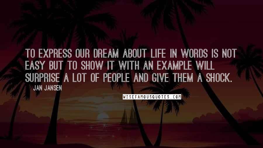 Jan Jansen Quotes: to express our dream about life in words is not easy but to show it with an example will surprise a lot of people and give them a shock.