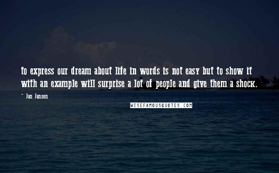 Jan Jansen Quotes: to express our dream about life in words is not easy but to show it with an example will surprise a lot of people and give them a shock.