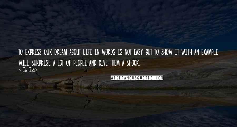 Jan Jansen Quotes: to express our dream about life in words is not easy but to show it with an example will surprise a lot of people and give them a shock.