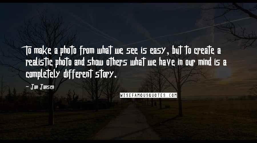 Jan Jansen Quotes: To make a photo from what we see is easy, but to create a realistic photo and show others what we have in our mind is a completely different story.