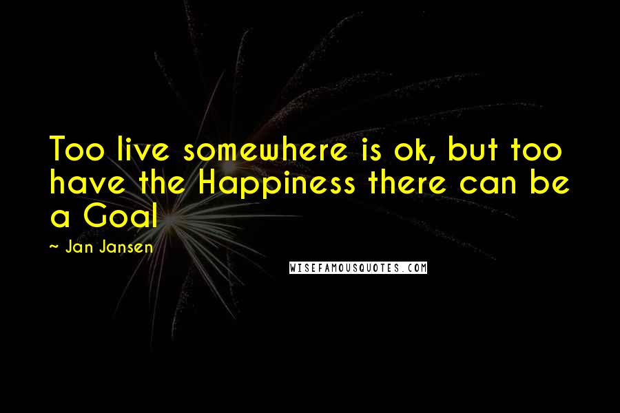 Jan Jansen Quotes: Too live somewhere is ok, but too have the Happiness there can be a Goal